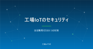 工場IoTのセキュリティ最低ライン：ほぼ費用ゼロの5つの対策